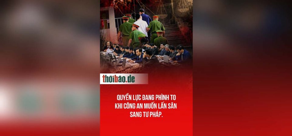 Quyền lực đang phình to – Khi Công An muốn lấn sân sang Tư Pháp.